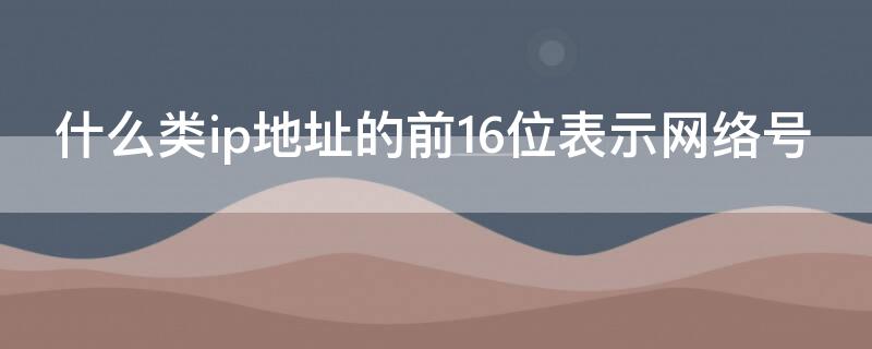 什么類ip地址的前16位表示網(wǎng)絡(luò)號 ip地址的前16位為網(wǎng)絡(luò)號