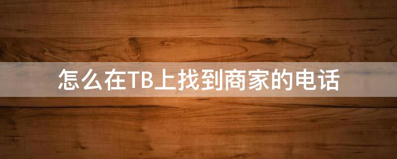 怎么在TB上找到商家的电话（tb旗舰店在哪里找）