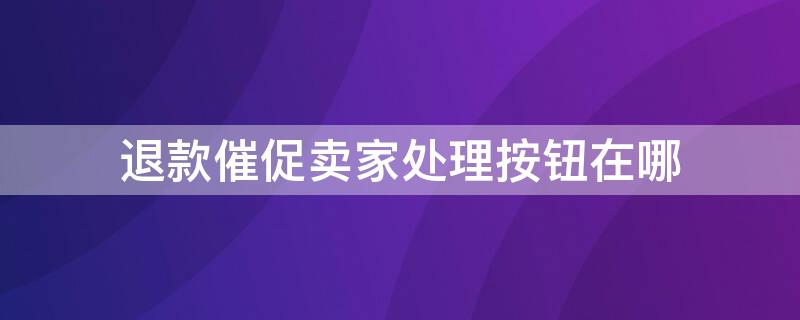 退款催促卖家处理按钮在哪 退款催促卖家处理按钮在哪里