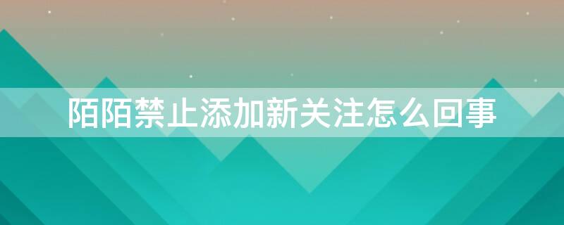 陌陌禁止添加新关注怎么回事 陌陌禁止添加新关注怎么回事儿