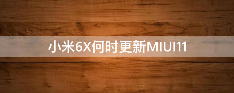 小米6X何时更新MIUI11（小米6x何时更新miui12）