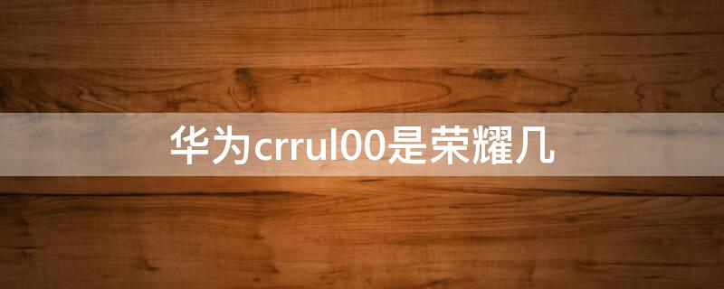 华为crrul00是荣耀几 华为crrul00是什么型号的