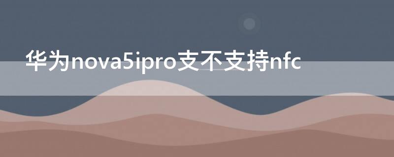 華為nova5ipro支不支持nfc 華為nova5ipro支不支持超級快充