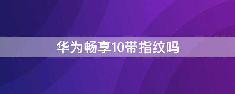 华为畅享10带指纹吗 华为畅享10有指纹吗?