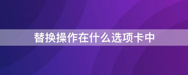 替换操作在什么选项卡中 替换功能在开始选项卡的什么组中