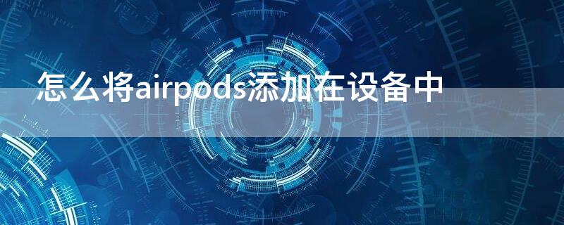 怎么將airpods添加在設(shè)備中 怎么把AirPods添加到我的設(shè)備