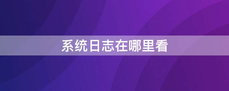 系统日志在哪里看（win10系统日志在哪里看）