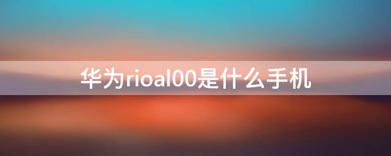 华为rioal00是什么手机（华为rioal00是什么型号手机）