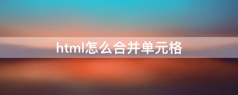 html怎么合并单元格（html怎么合并单元格并居中）