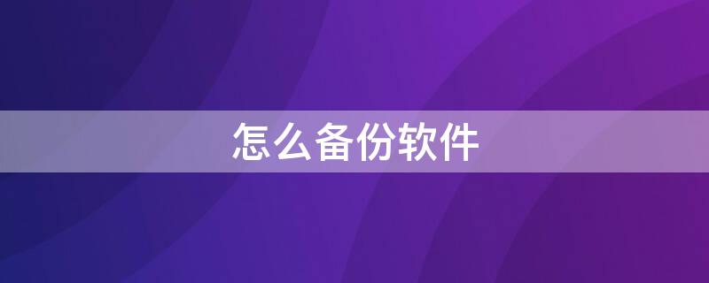 怎么備份軟件 怎么備份軟件數(shù)據(jù)