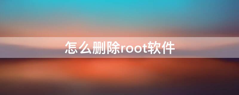 怎么删除root软件 手机root后哪些软件可以删除