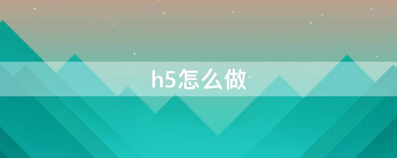 h5怎么做（h5怎么做成視頻）