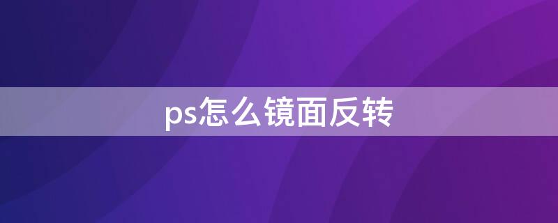 ps怎么鏡面反轉（ps里面怎么鏡像翻轉）