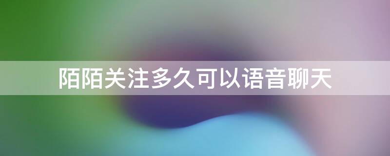 陌陌关注多久可以语音聊天（陌陌关注好友多久可以语音聊天）