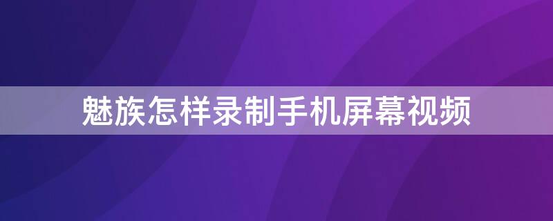 魅族怎樣錄制手機(jī)屏幕視頻（魅族手機(jī)如何錄制手機(jī)屏幕視頻）