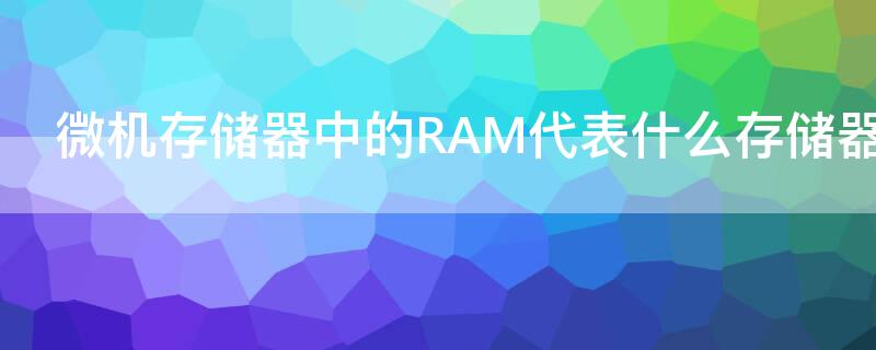 微機存儲器中的RAM代表什么存儲器 微型計算機的內(nèi)存是由RAM和什么組成