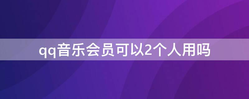 qq音乐会员可以2个人用吗 qq音乐会员可以两个手机用吗