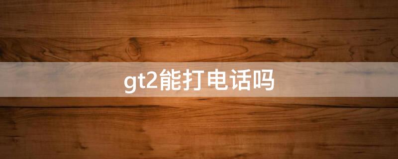 gt2能打電話嗎 華為gt2能打電話嗎