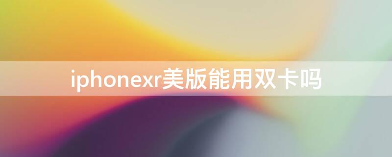 iPhonexr美版能用雙卡嗎 iphonexr美版怎么雙卡使用