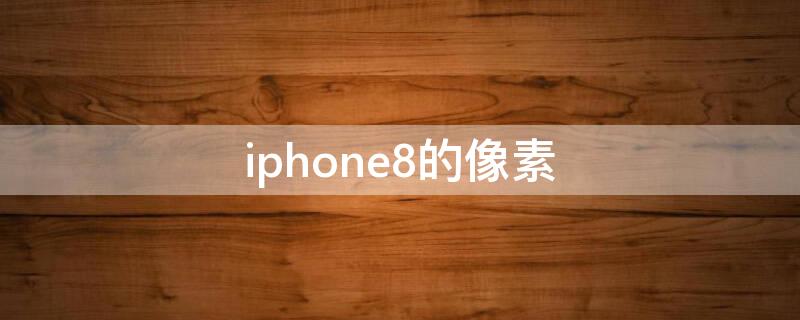 iPhone8的像素（iPhone8的像素怎么样）