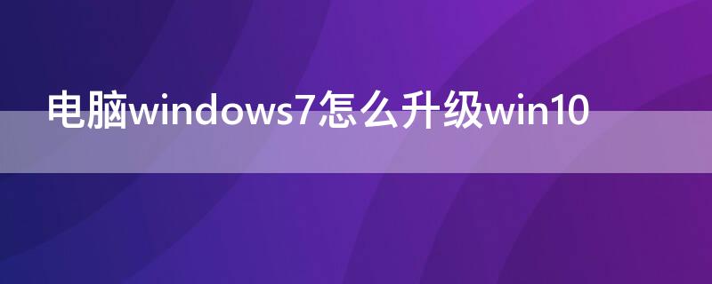 电脑windows7怎么升级win10（电脑windows7怎么升级win10要不要换主机）