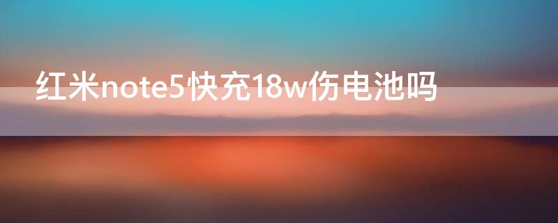 紅米note5快充18w傷電池嗎（紅米note5用18w充電器需要多久充滿）