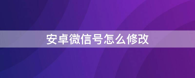 安卓微信号怎么修改（安卓微信怎么修改微信号）