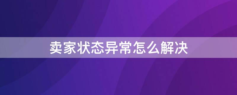 卖家状态异常怎么解决（卖家状态异常怎么解决售后）