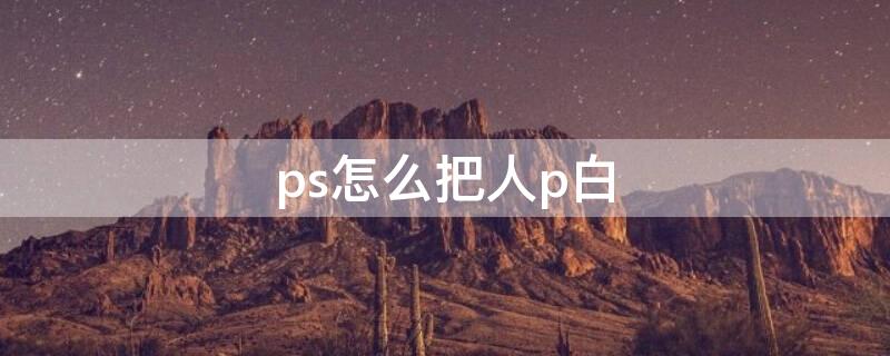 ps怎么把人p白 ps怎么把人臉p白