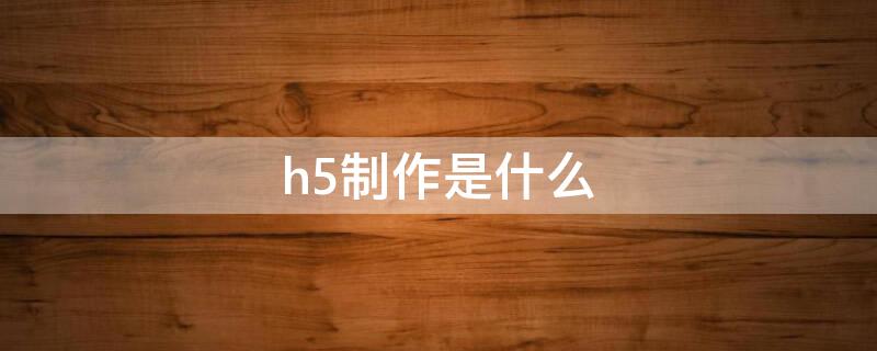 h5制作是什么 h5制作是什么崗位