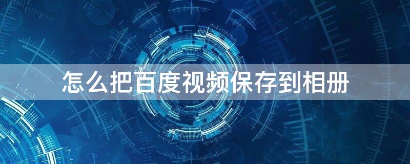 怎么把百度视频保存到相册 怎么把百度视频保存到相册里面