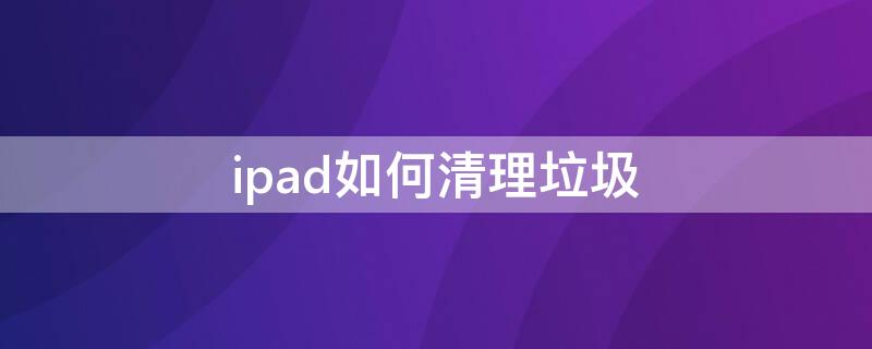 ipad如何清理垃圾（ipad怎么垃圾清理）