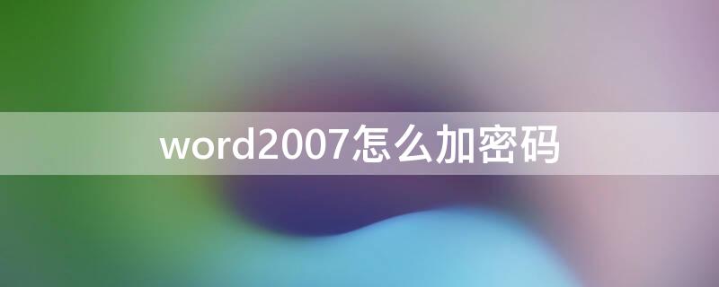 word2007怎么加密碼（word2007怎么加密碼怎么設(shè)置密碼）