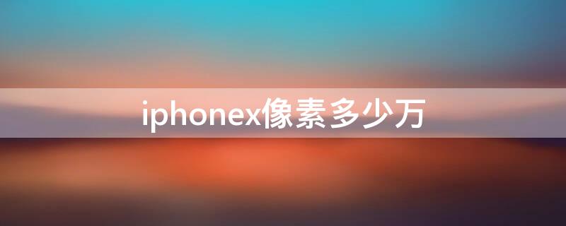 iPhonex像素多少万（iphonex 多少像素）