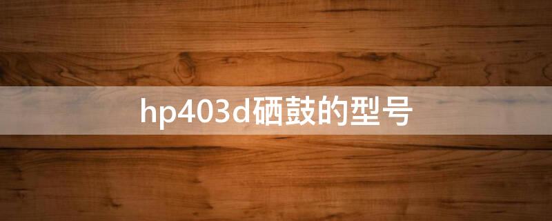 hp403d硒鼓的型号 hp403d用什么型号硒鼓