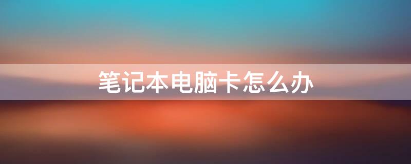 笔记本电脑卡怎么办 笔记本电脑太卡了怎么解决