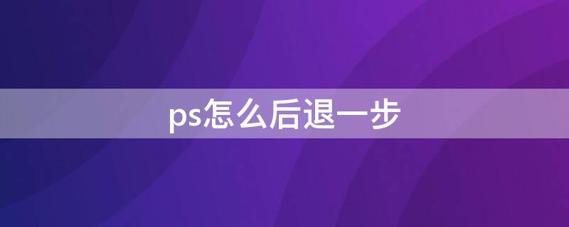 ps怎么后退一步（ps怎么后退一步快捷鍵的怎么改）