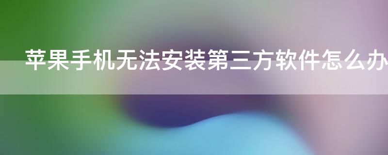 iPhone手机无法安装第三方软件怎么办 苹果手机无法安装第三方软件怎么办