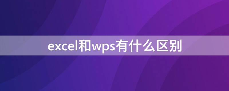 excel和wps有什么区别（Excel和wps区别）