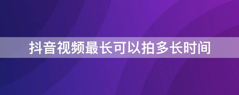 抖音视频最长可以拍多长时间 抖音拍的视频最长多长时间