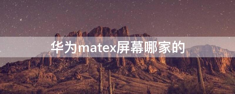 华为matex屏幕哪家的（华为matex的屏幕是哪个厂家的）