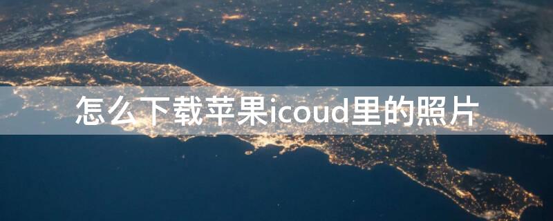 怎么下载iPhoneicoud里的照片（iphoneicloud照片怎么下载）