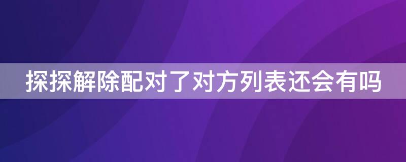 探探解除配对了对方列表还会有吗（探探被解除配对后怎么联系对方）