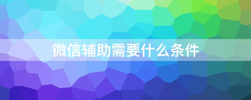 微信辅助需要什么条件 微信辅助验证需要什么条件