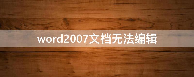 word2007文档无法编辑 word2007文档无法编辑是怎么回事