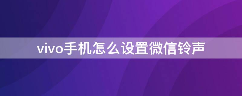 vivo手机怎么设置微信铃声（vivo手机怎么设置微信铃声下载）