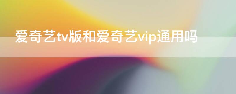 爱奇艺tv版和爱奇艺vip通用吗