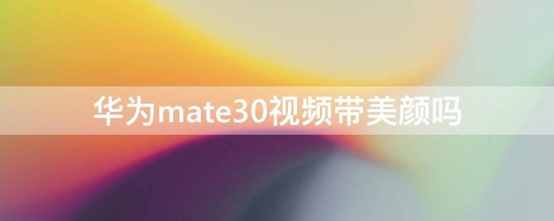 华为mate30视频带美颜吗 mate30视频自带美颜吗