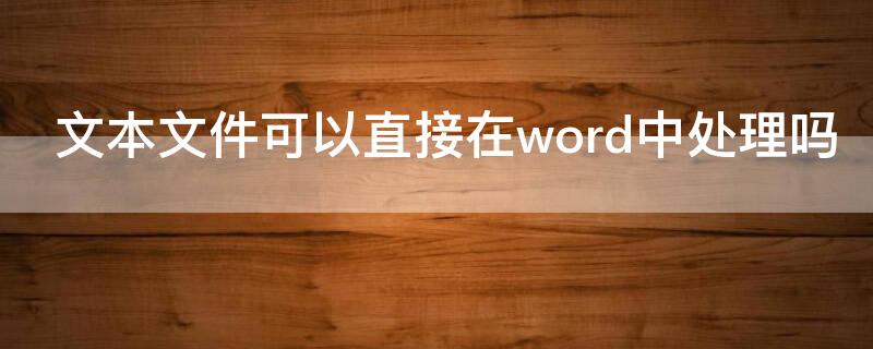 文本文件可以直接在word中处理吗（纯文本文件可以用word处理吗）