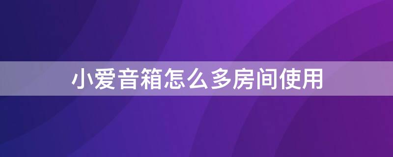 小爱音箱怎么多房间使用 如何控制多个小爱音箱